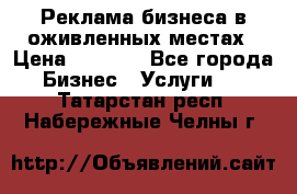 Реклама бизнеса в оживленных местах › Цена ­ 5 000 - Все города Бизнес » Услуги   . Татарстан респ.,Набережные Челны г.
